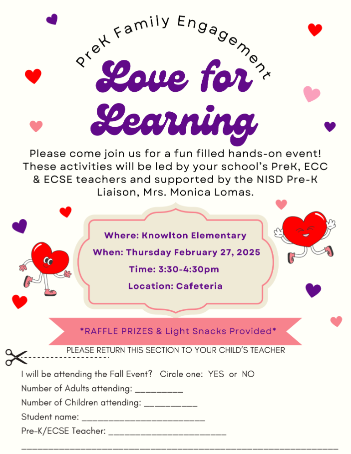 PreK Family Engagement  Please come join us for a fun fulled hands-on event!  These activities will be led by your school's Pre-K, ECC & ECSE teachers  supported by the NISD Pre-K Liaison, Mrs. Monica Lomas.  Raffle prizes & light snacks provided.  Where: Knowlton Elementary  When: Thursday, February 27, 2025  Time: 3:30-4:30 p.m.  Location: Cafeteria